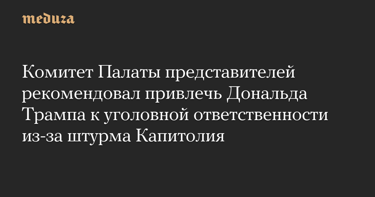 Комитет Палаты представителей рекомендовал привлечь Дональда Трампа к уголовной ответственности из-за штурма Капитолия