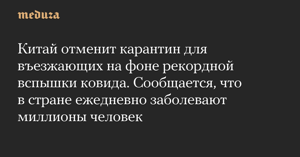 Китай отменит карантин для въезжающих на фоне рекордной вспышки ковида. Сообщается, что в стране ежедневно заболевают миллионы человек