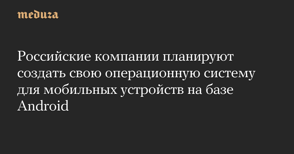 Российские компании планируют создать свою операционную систему для мобильных устройств на базе Android