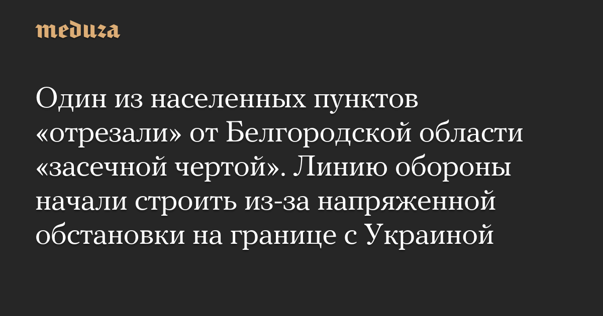 Один из населенных пунктов «отрезали» от Белгородской области «засечной чертой». Линию обороны начали строить из-за напряженной обстановки на границе с Украиной