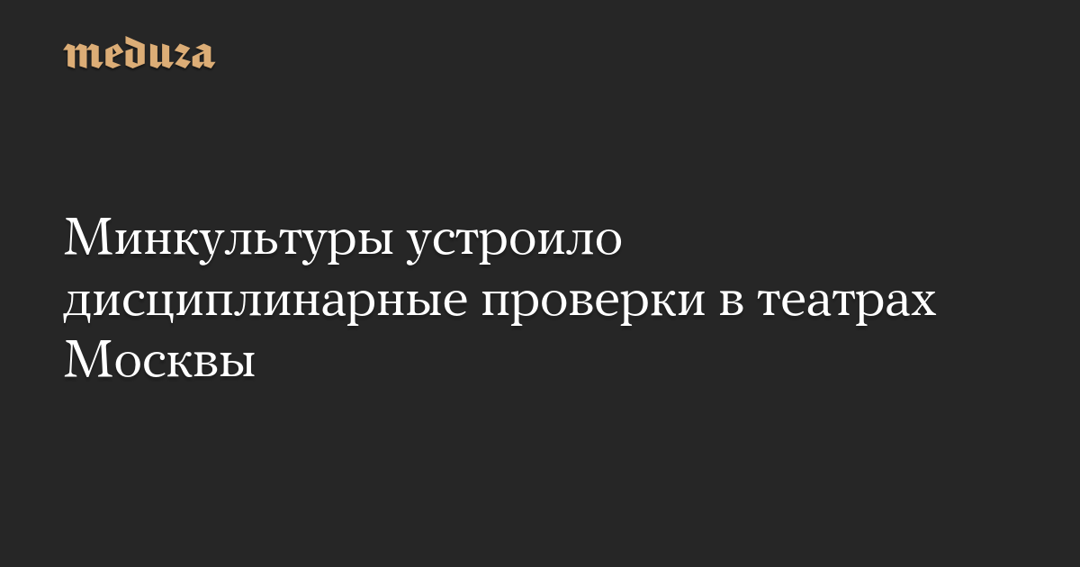 Минкультуры устроило дисциплинарные проверки в театрах Москвы