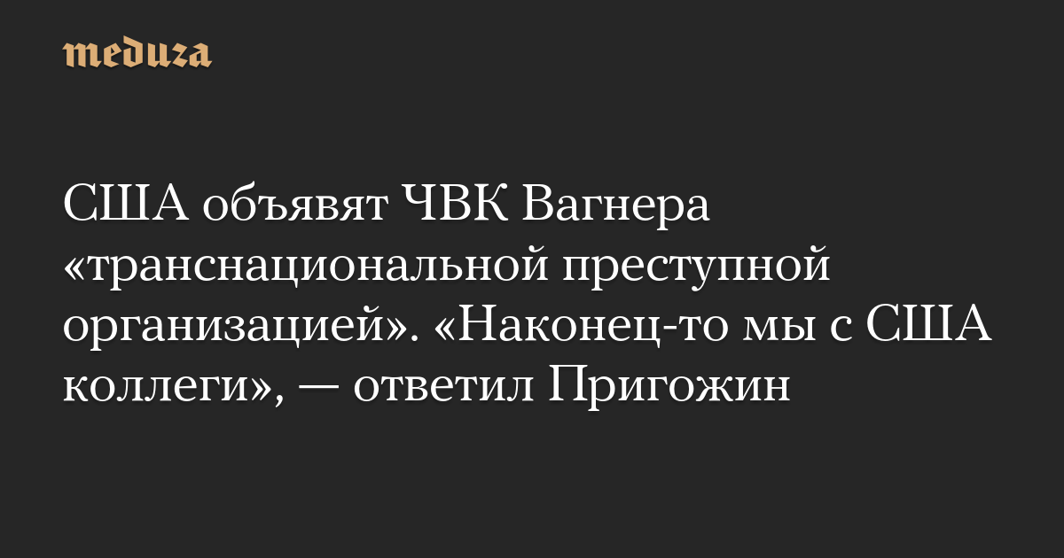 США объявят ЧВК Вагнера «транснациональной преступной организацией». «Наконец-то мы с США коллеги», — ответил Пригожин