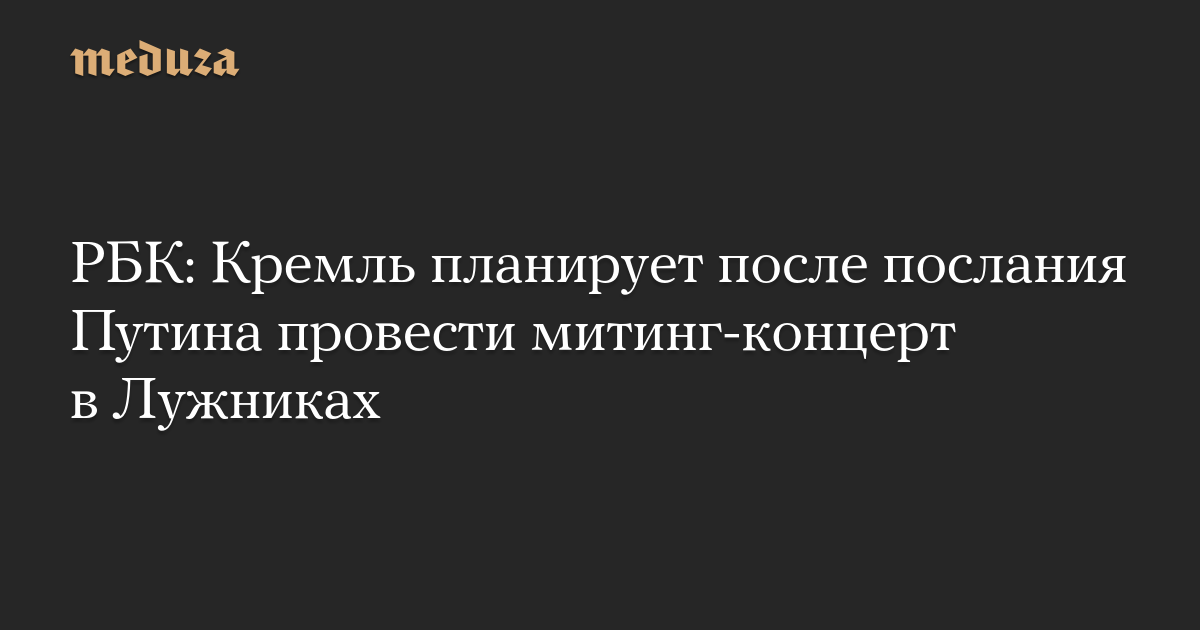 РБК: Кремль планирует после послания Путина провести митинг-концерт в Лужниках