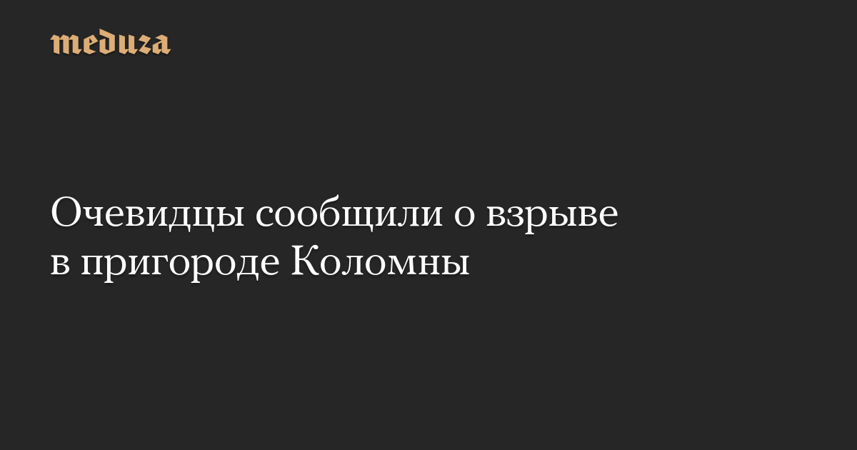 Очевидцы сообщили о взрыве в пригороде Коломны