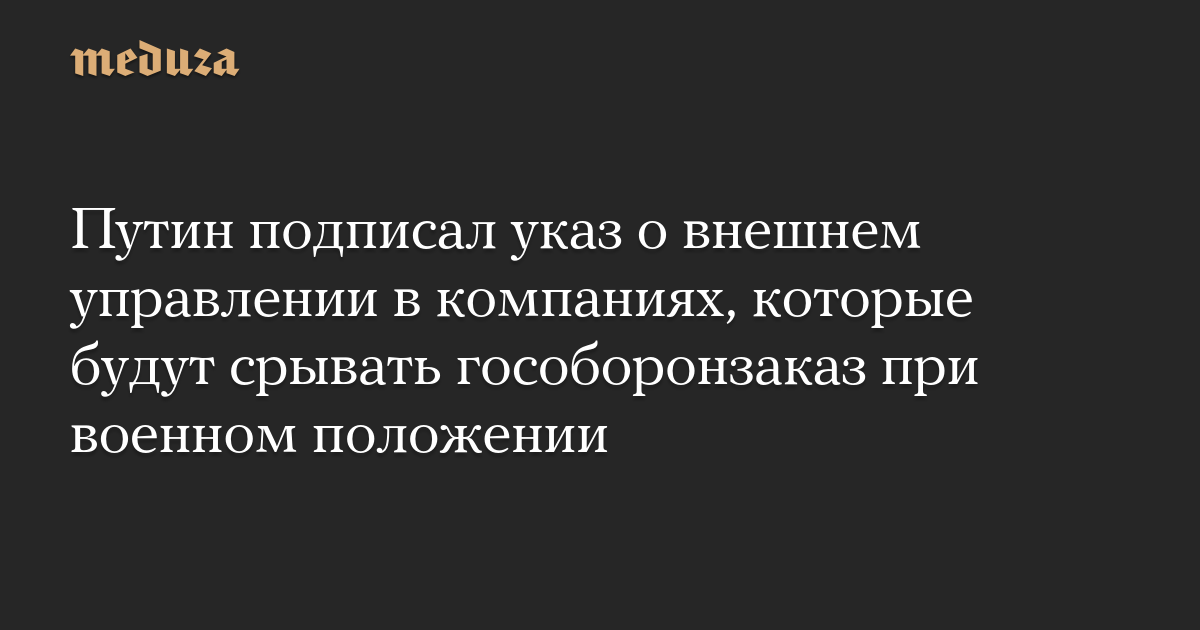 Путин подписал указ о внешнем управлении в компаниях, которые будут срывать гособоронзаказ при военном положении