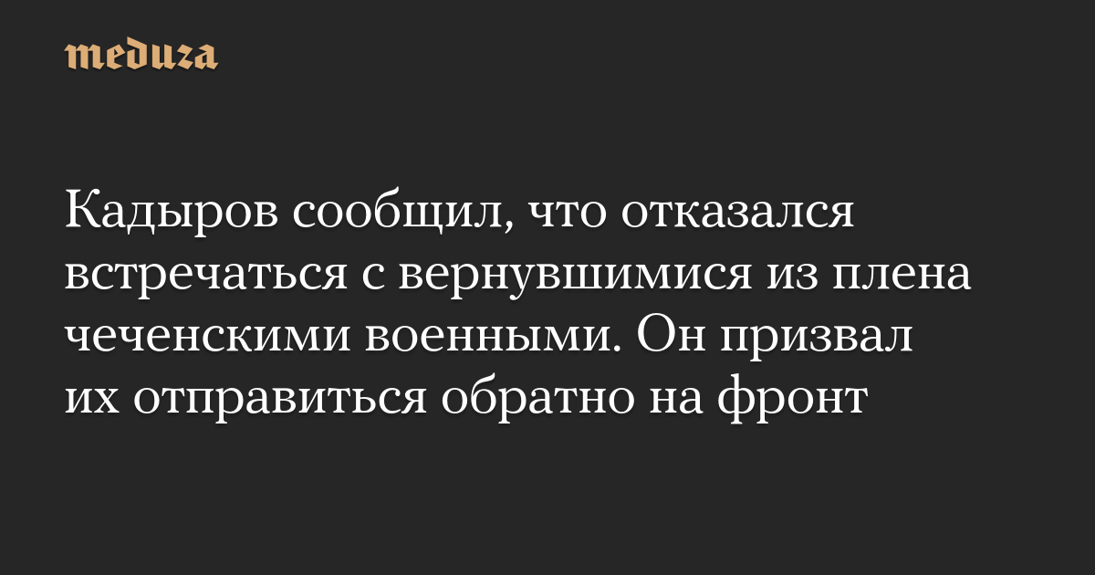 Кадыров сообщил, что отказался встречаться с вернувшимися из плена чеченскими военными. Он призвал их отправиться обратно на фронт