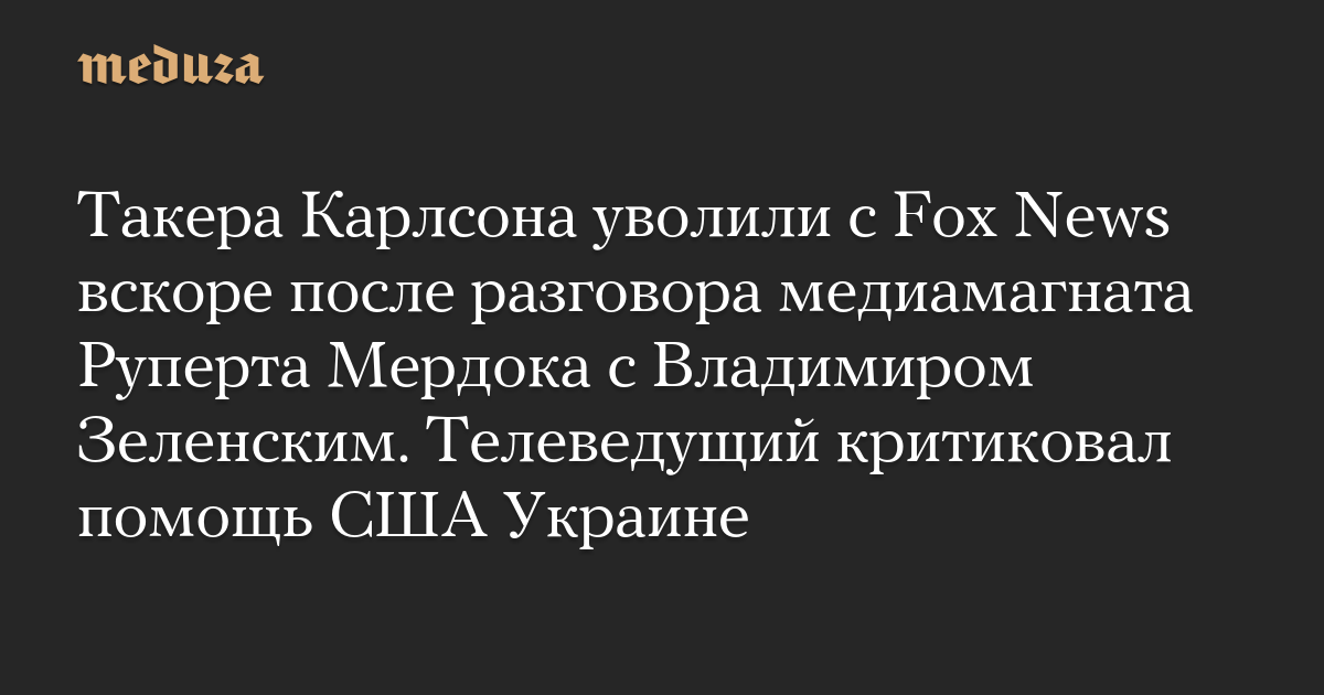 Такера Карлсона уволили с Fox News вскоре после разговора медиамагната Руперта Мердока с Владимиром Зеленским. Телеведущий критиковал помощь США Украине