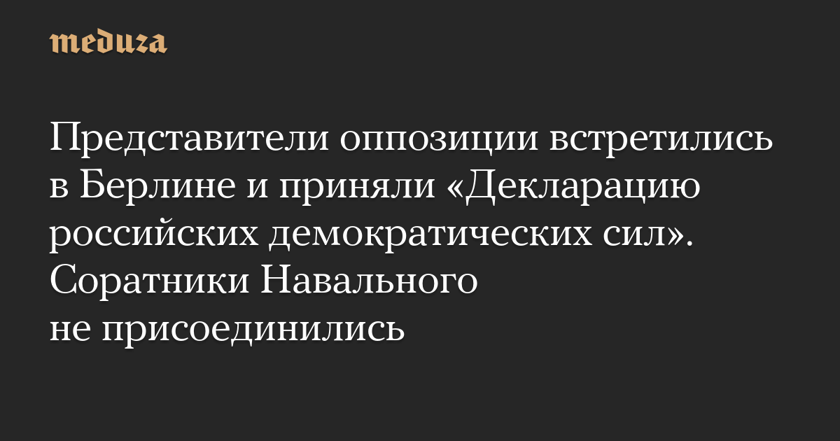 Представители оппозиции встретились в Берлине и приняли «Декларацию российских демократических сил». Соратники Навального не присоединились