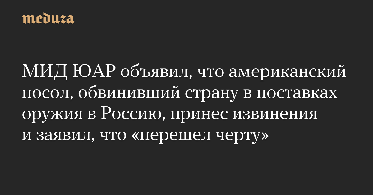 МИД ЮАР объявил, что американский посол, обвинивший страну в поставках оружия в Россию, принес извинения и заявил, что «перешел черту»