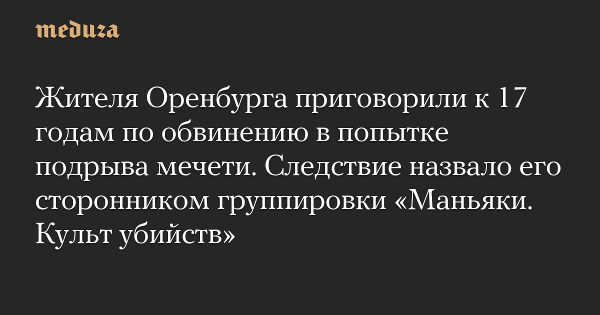 Жителя Оренбурга приговорили к 17 годам по обвинению в попытке подрыва мечети. Следствие назвало его сторонником группировки «Маньяки. Культ убийств»