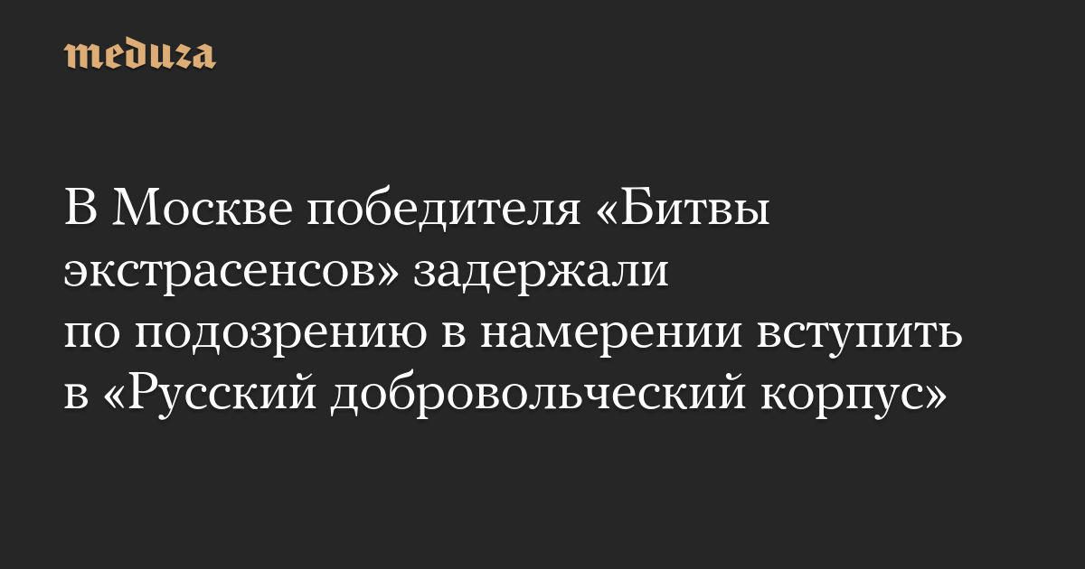 В Москве победителя «Битвы экстрасенсов» задержали по подозрению в намерении вступить в «Русский добровольческий корпус»