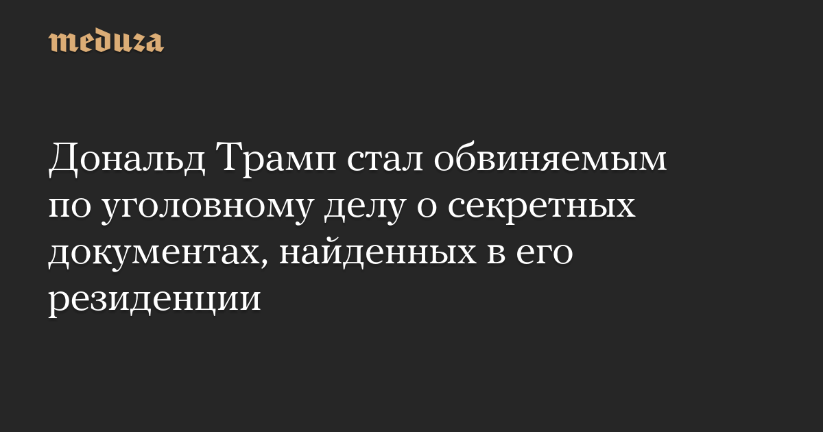 Дональд Трамп стал обвиняемым по уголовному делу о секретных документах, найденных в его резиденции