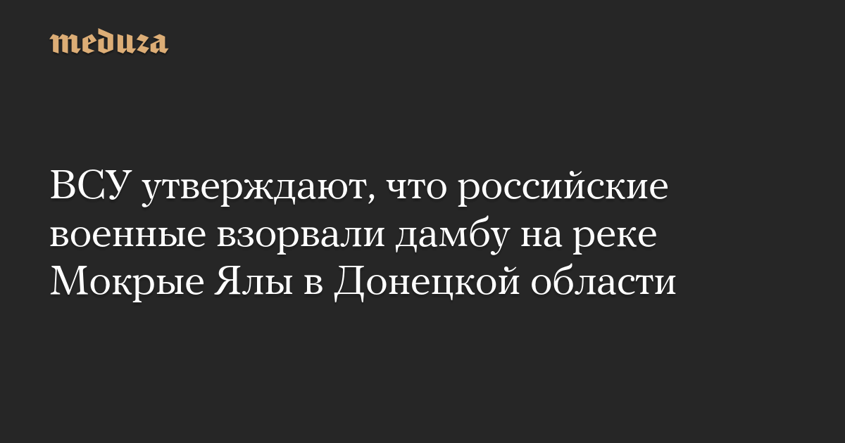 ВСУ утверждают, что российские военные взорвали дамбу на реке Мокрые Ялы в Донецкой области