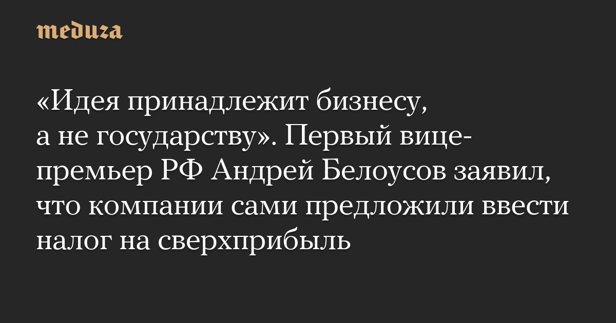 «Идея принадлежит бизнесу, а не государству». Первый вице-премьер РФ Андрей Белоусов заявил, что компании сами предложили ввести налог на сверхприбыль