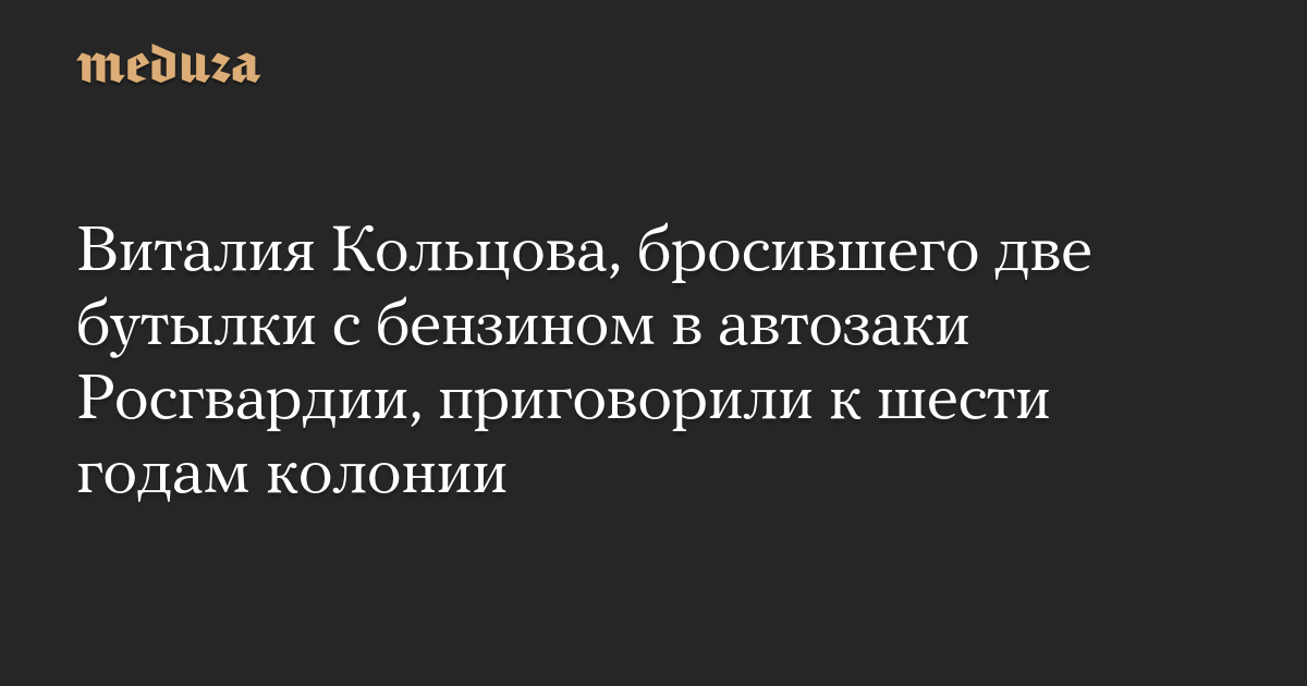 Виталия Кольцова, бросившего две бутылки с бензином в автозаки Росгвардии, приговорили к шести годам колонии