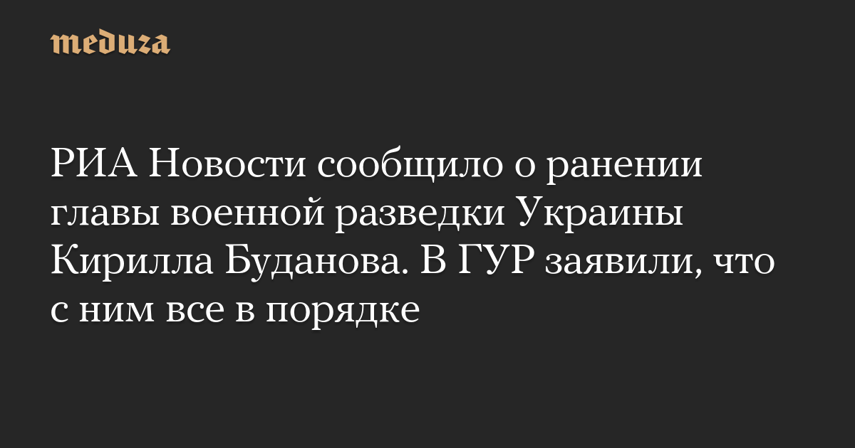 РИА Новости сообщило о ранении главы военной разведки Украины Кирилла Буданова. В ГУР заявили, что с ним все в порядке