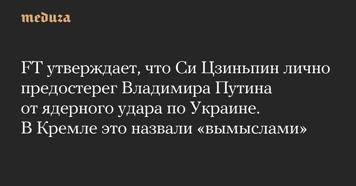 FT утверждает, что Си Цзиньпин лично предостерег Владимира Путина от ядерного удара по Украине. В Кремле это назвали «вымыслами»