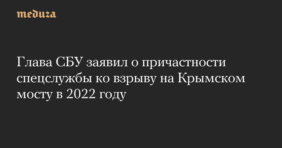 Глава СБУ заявил о причастности спецслужбы ко взрыву на Крымском мосту в 2022 году