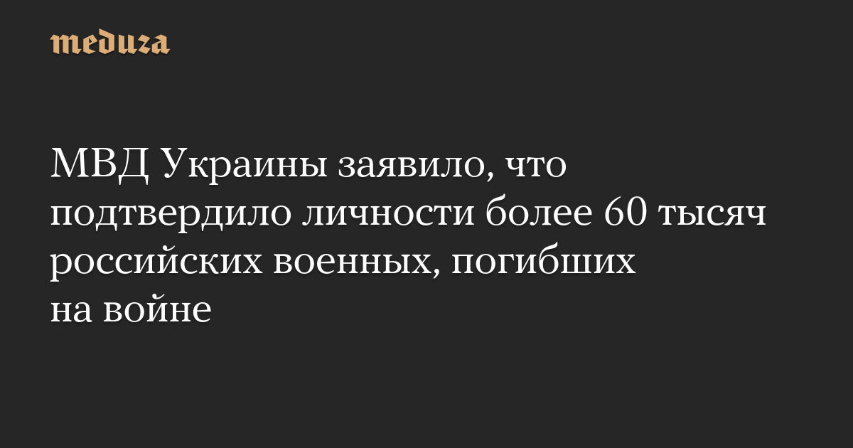 МВД Украины заявило, что подтвердило личности более 60 тысяч российских военных, погибших на войне