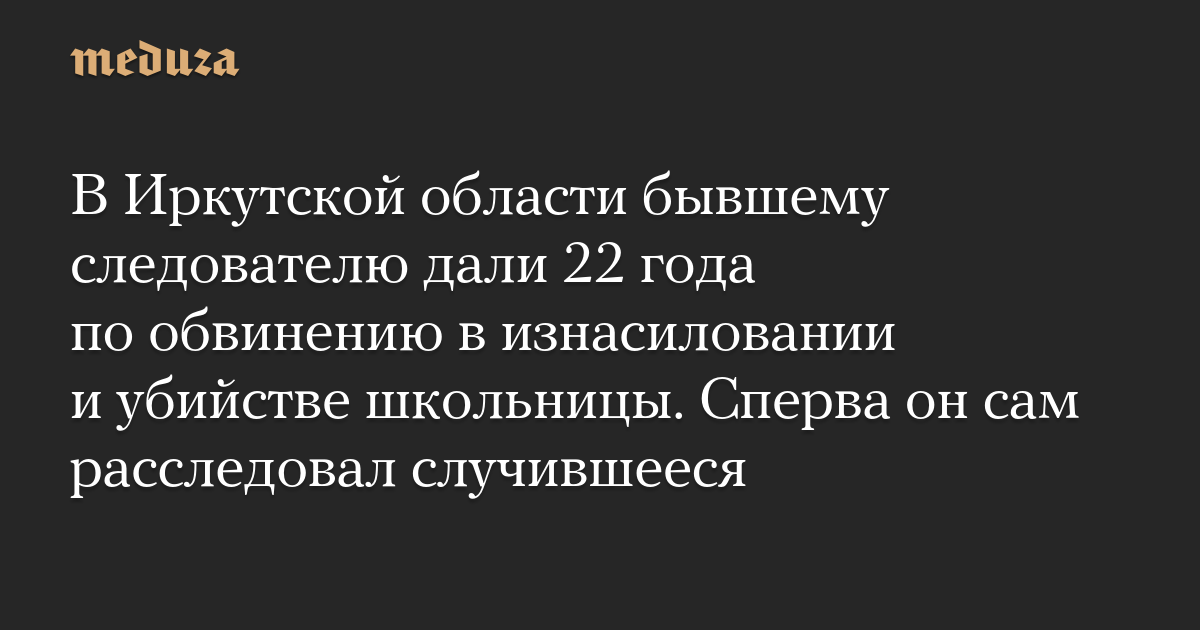 В Иркутской области бывшему следователю дали 22 года по обвинению в изнасиловании и убийстве школьницы. Сперва он сам расследовал случившееся