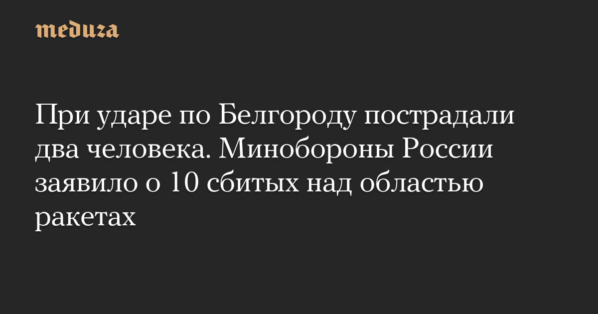 При ударе по Белгороду пострадали два человека. Минобороны России заявило о 10 сбитых над областью ракетах